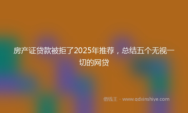 房产证贷款被拒了2025年推荐，总结五个无视一切的网贷