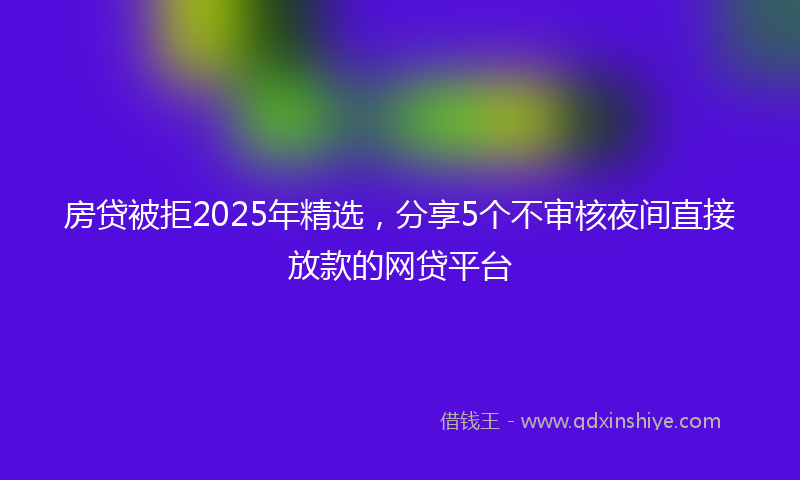 房贷被拒2025年精选，分享5个不审核夜间直接放款的网贷平台