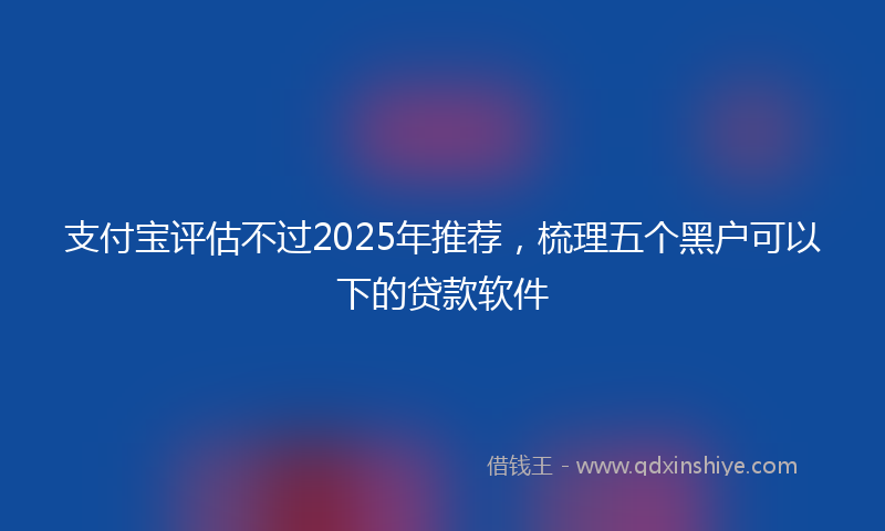 支付宝评估不过2025年推荐，梳理五个黑户可以下的贷款软件