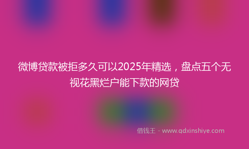 微博贷款被拒多久可以2025年精选，盘点五个无视花黑烂户能下款的网贷