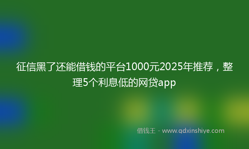 征信黑了还能借钱的平台1000元2025年推荐，整理5个利息低的网贷app