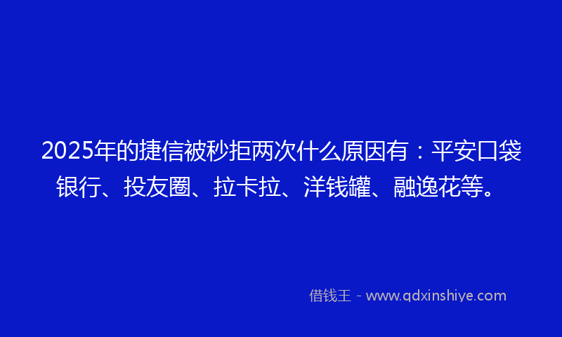 2025年的捷信被秒拒两次什么原因有：平安口袋银行、投友圈、拉卡拉、洋钱罐、融逸花等。