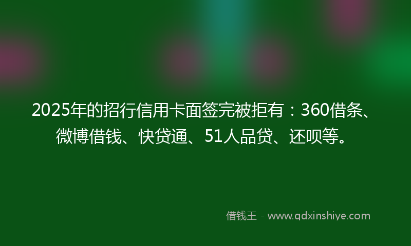 2025年的招行信用卡面签完被拒有：360借条、微博借钱、快贷通、51人品贷、还呗等。