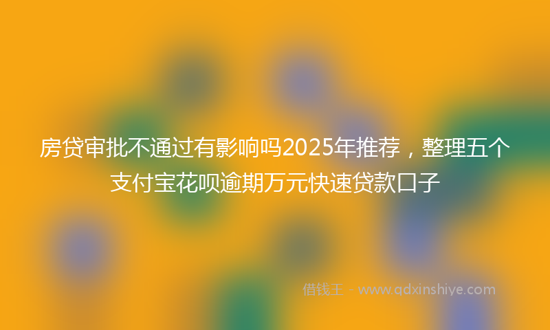 房贷审批不通过有影响吗2025年推荐，整理五个支付宝花呗逾期万元快速贷款口子