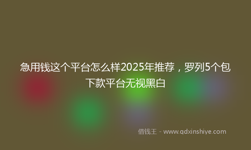 急用钱这个平台怎么样2025年推荐，罗列5个包下款平台无视黑白