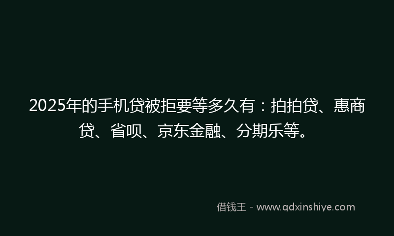 2025年的手机贷被拒要等多久有：拍拍贷、惠商贷、省呗、京东金融、分期乐等。