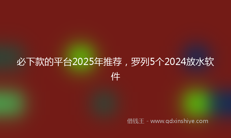必下款的平台2025年推荐，罗列5个2024放水软件