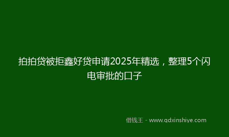 拍拍贷被拒鑫好贷申请2025年精选，整理5个闪电审批的口子