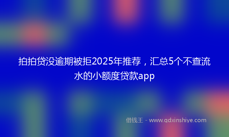 拍拍贷没逾期被拒2025年推荐，汇总5个不查流水的小额度贷款app