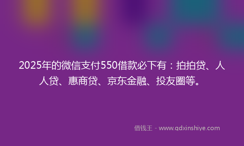 2025年的微信支付550借款必下有：拍拍贷、人人贷、惠商贷、京东金融、投友圈等。