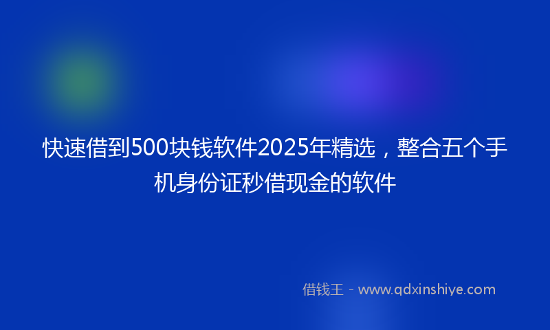 快速借到500块钱软件2025年精选，整合五个手机身份证秒借现金的软件
