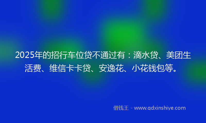 2025年的招行车位贷不通过有：滴水贷、美团生活费、维信卡卡贷、安逸花、小花钱包等。