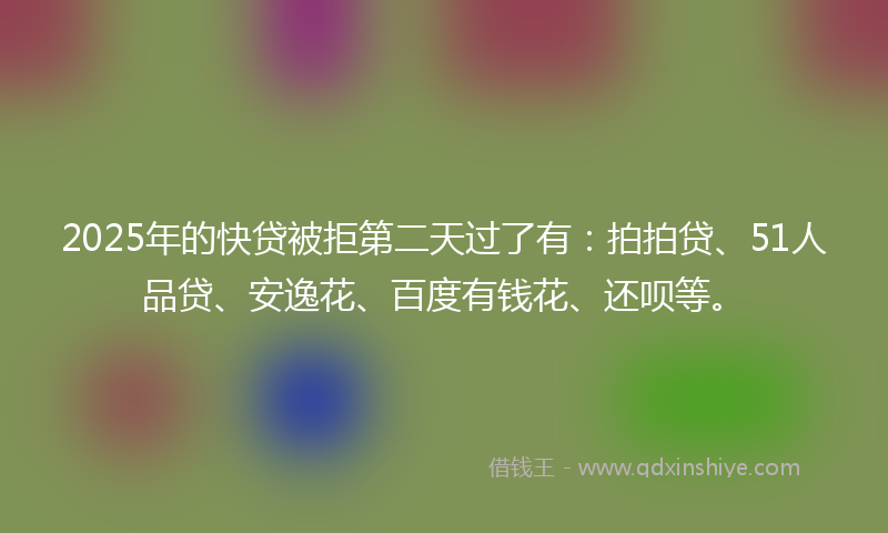2025年的快贷被拒第二天过了有：拍拍贷、51人品贷、安逸花、百度有钱花、还呗等。