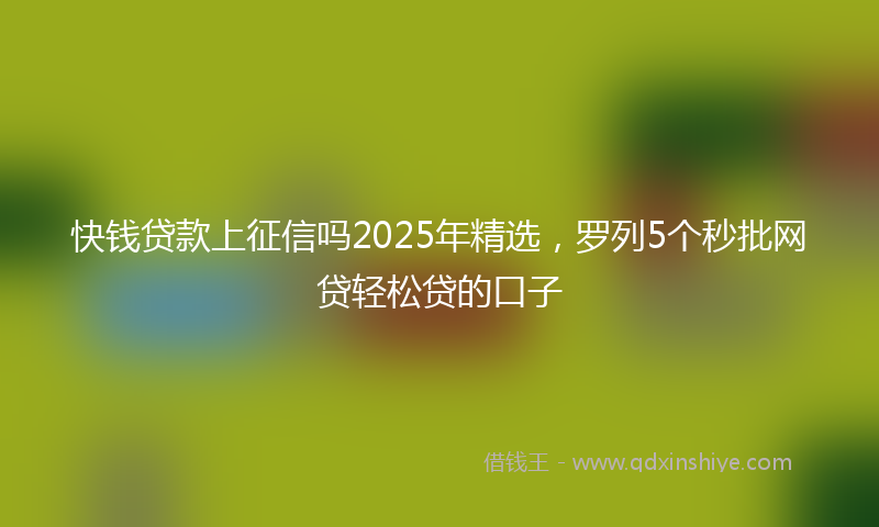 快钱贷款上征信吗2025年精选，罗列5个秒批网贷轻松贷的口子