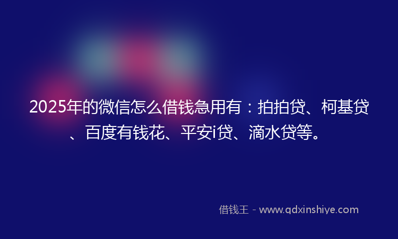 2025年的微信怎么借钱急用有：拍拍贷、柯基贷、百度有钱花、平安i贷、滴水贷等。