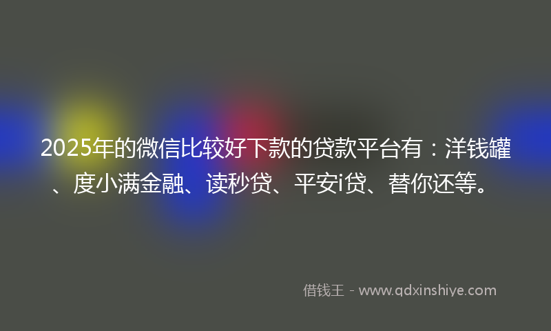 2025年的微信比较好下款的贷款平台有：洋钱罐、度小满金融、读秒贷、平安i贷、替你还等。