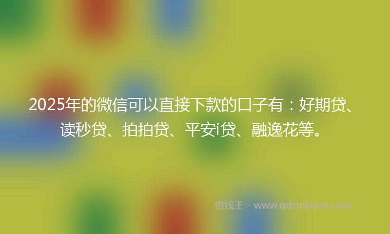 2025年的微信可以直接下款的口子有：好期贷、读秒贷、拍拍贷、平安i贷、融逸花等。