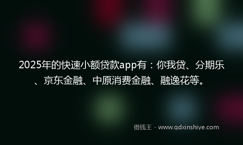 2025年的快速小额贷款app有：你我贷、分期乐、京东金融、中原消费金融、融逸花等。