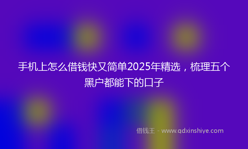 手机上怎么借钱快又简单2025年精选，梳理五个黑户都能下的口子