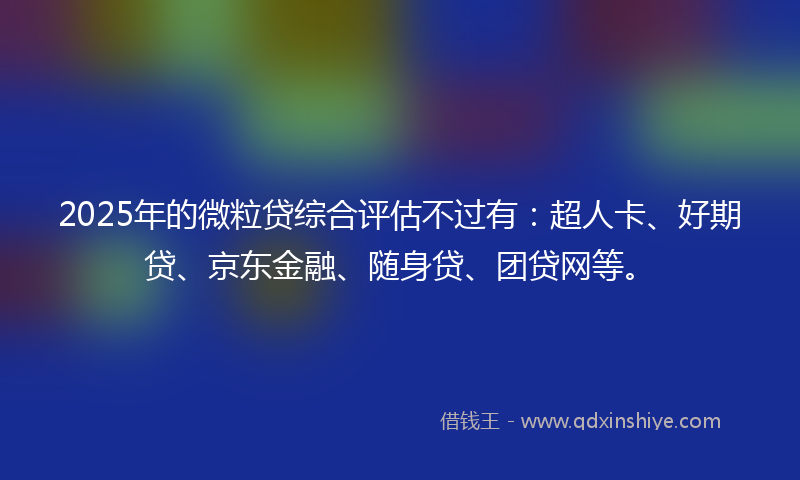 2025年的微粒贷综合评估不过有：超人卡、好期贷、京东金融、随身贷、团贷网等。