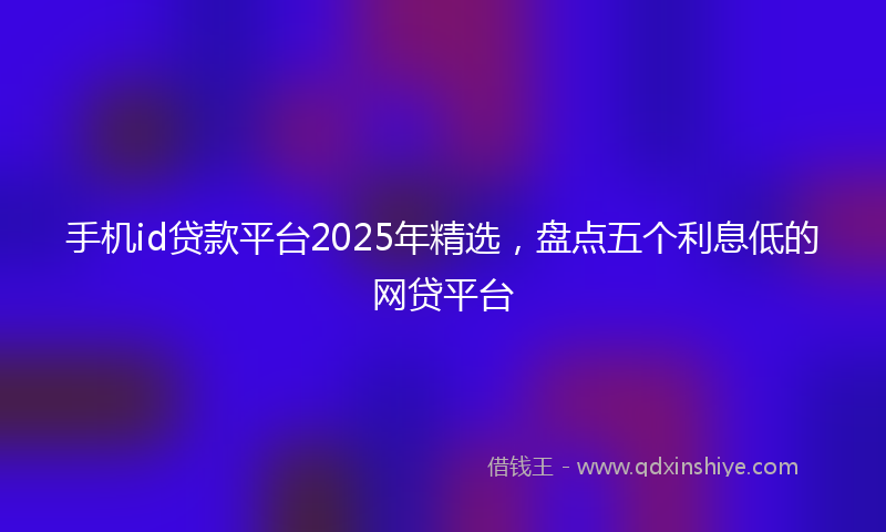 手机id贷款平台2025年精选，盘点五个利息低的网贷平台