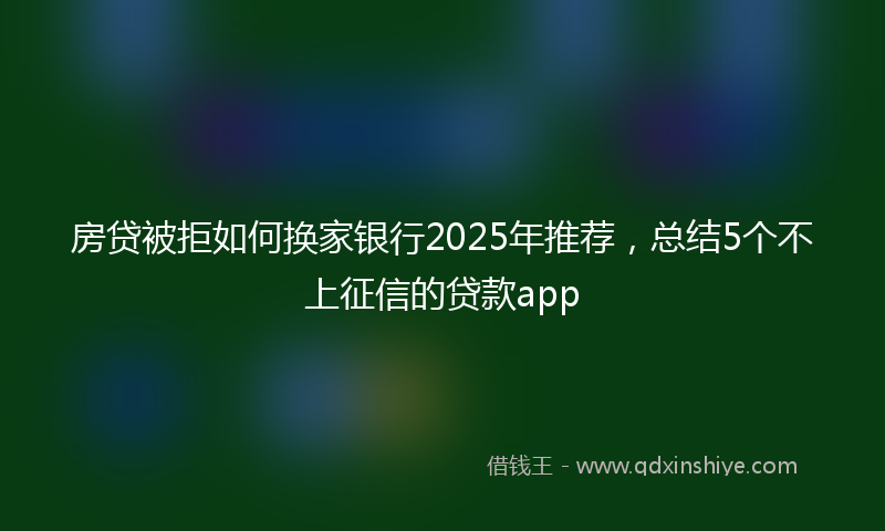 房贷被拒如何换家银行2025年推荐，总结5个不上征信的贷款app