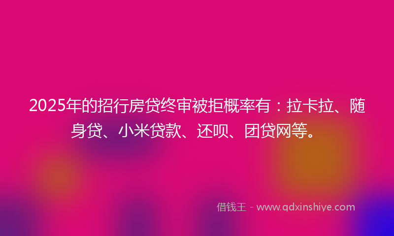2025年的招行房贷终审被拒概率有：拉卡拉、随身贷、小米贷款、还呗、团贷网等。