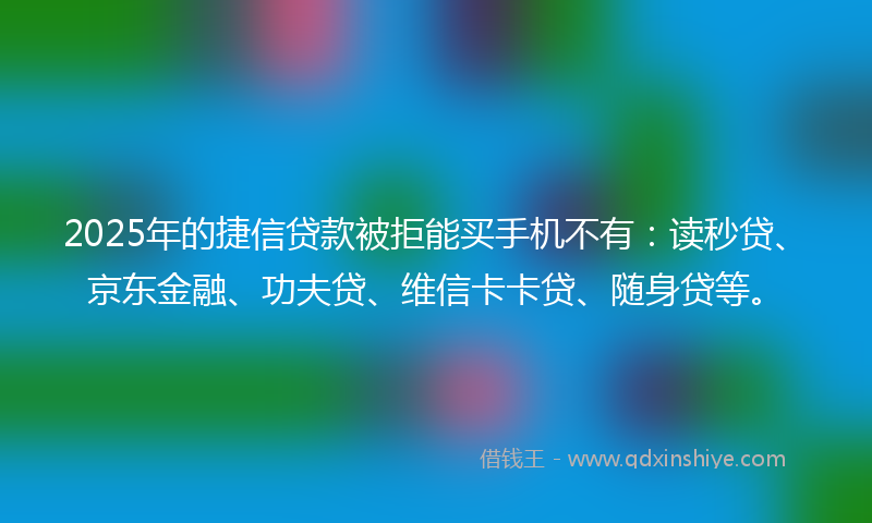 2025年的捷信贷款被拒能买手机不有：读秒贷、京东金融、功夫贷、维信卡卡贷、随身贷等。