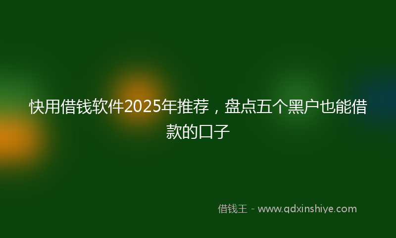 快用借钱软件2025年推荐，盘点五个黑户也能借款的口子