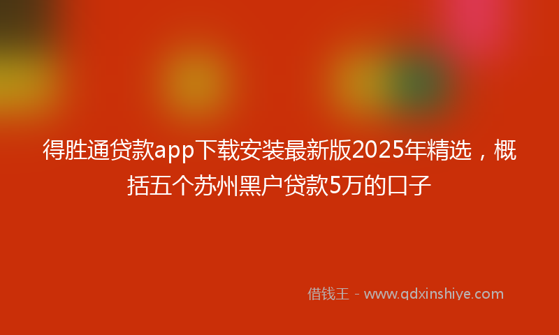 得胜通贷款app下载安装最新版2025年精选，概括五个苏州黑户贷款5万的口子