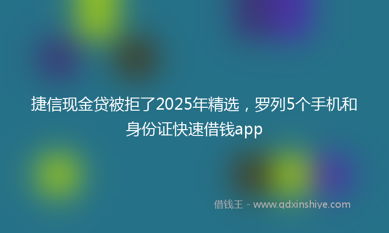 捷信现金贷被拒了2025年精选，罗列5个手机和身份证快速借钱app