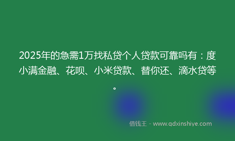 2025年的急需1万找私贷个人贷款可靠吗有：度小满金融、花呗、小米贷款、替你还、滴水贷等。