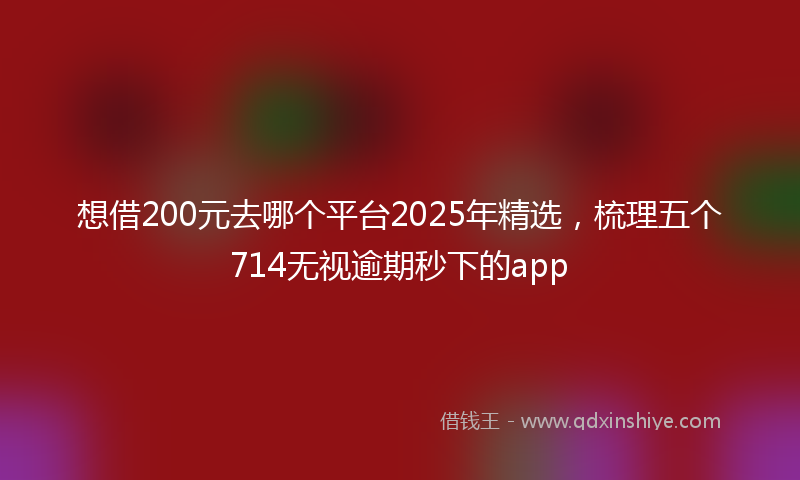 想借200元去哪个平台2025年精选，梳理五个714无视逾期秒下的app