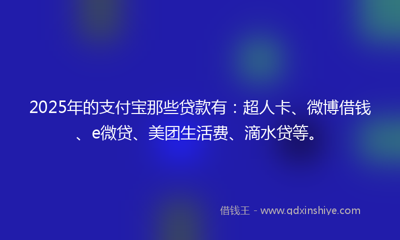 2025年的支付宝那些贷款有：超人卡、微博借钱、e微贷、美团生活费、滴水贷等。