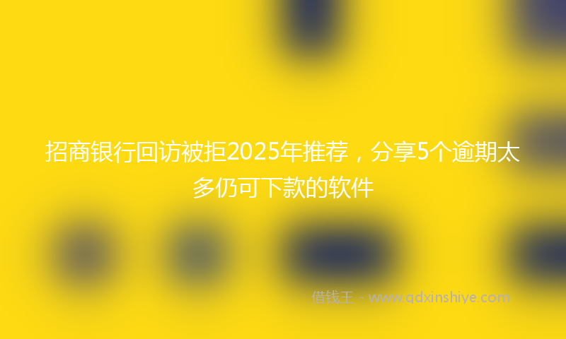 招商银行回访被拒2025年推荐，分享5个逾期太多仍可下款的软件