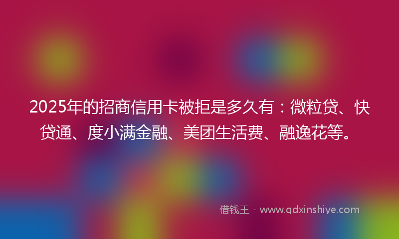 2025年的招商信用卡被拒是多久有：微粒贷、快贷通、度小满金融、美团生活费、融逸花等。
