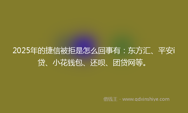 2025年的捷信被拒是怎么回事有：东方汇、平安i贷、小花钱包、还呗、团贷网等。