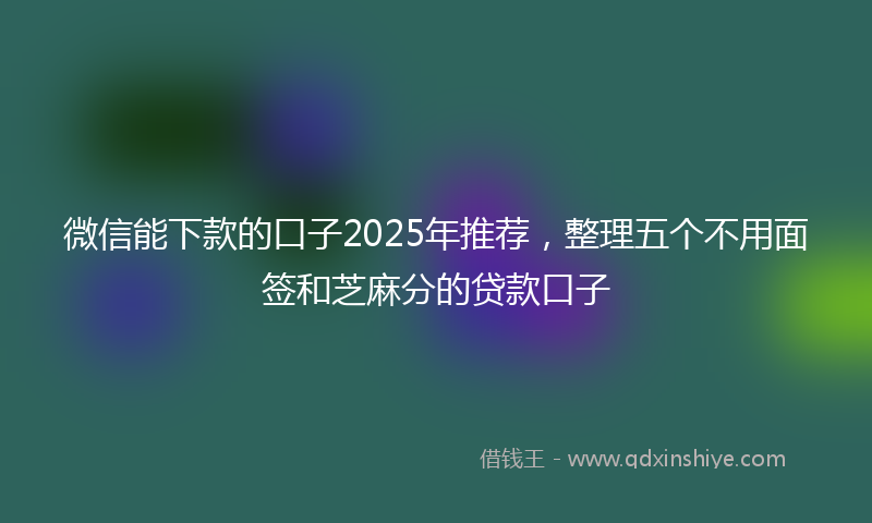 微信能下款的口子2025年推荐，整理五个不用面签和芝麻分的贷款口子