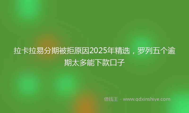 拉卡拉易分期被拒原因2025年精选，罗列五个逾期太多能下款口子