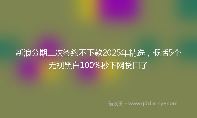 新浪分期二次签约不下款2025年精选，概括5个无视黑白100%秒下网贷口子