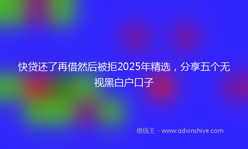 快贷还了再借然后被拒2025年精选，分享五个无视黑白户口子