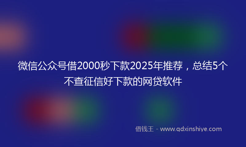 微信公众号借2000秒下款2025年推荐，总结5个不查征信好下款的网贷软件
