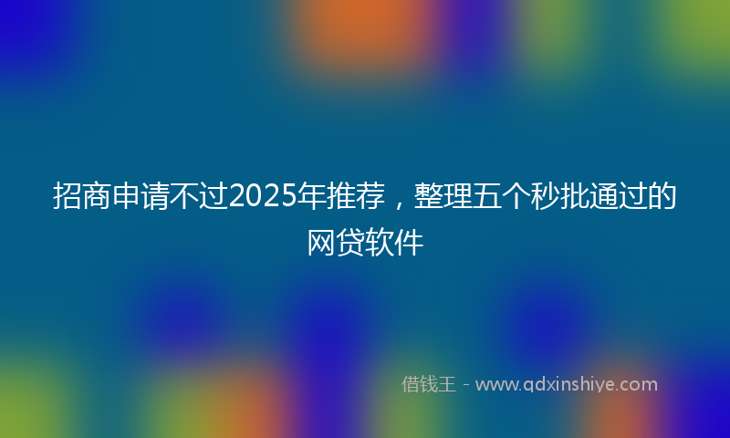 招商申请不过2025年推荐，整理五个秒批通过的网贷软件
