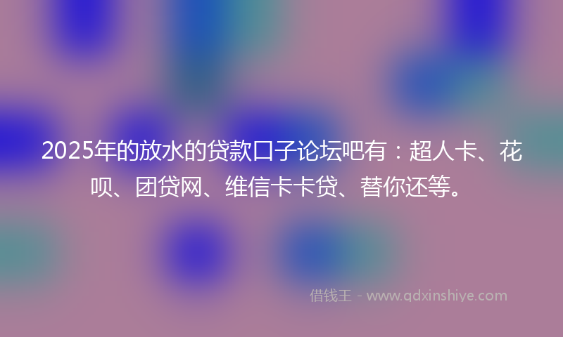 2025年的放水的贷款口子论坛吧有：超人卡、花呗、团贷网、维信卡卡贷、替你还等。