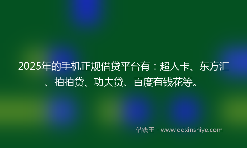 2025年的手机正规借贷平台有：超人卡、东方汇、拍拍贷、功夫贷、百度有钱花等。