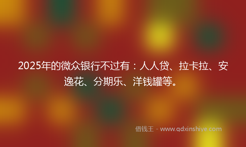 2025年的微众银行不过有：人人贷、拉卡拉、安逸花、分期乐、洋钱罐等。