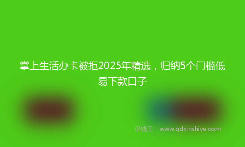掌上生活办卡被拒2025年精选，归纳5个门槛低易下款口子