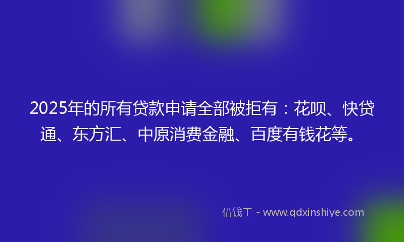 2025年的所有贷款申请全部被拒有：花呗、快贷通、东方汇、中原消费金融、百度有钱花等。
