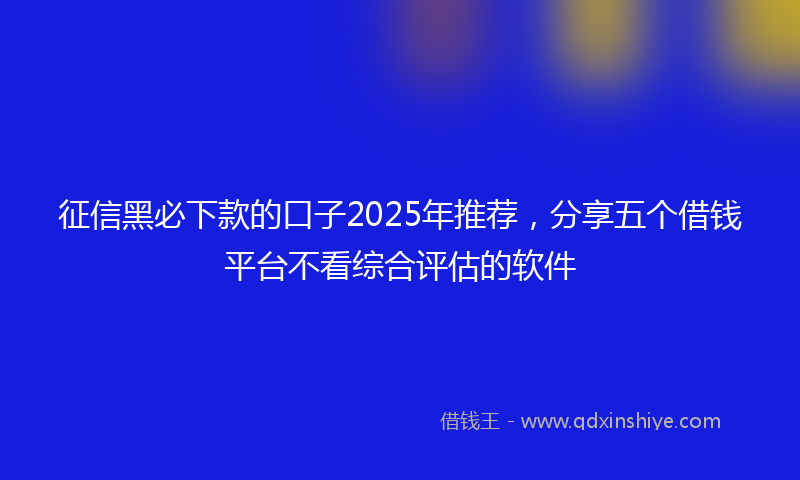 征信黑必下款的口子2025年推荐，分享五个借钱平台不看综合评估的软件