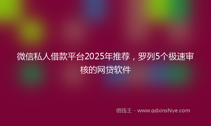 微信私人借款平台2025年推荐，罗列5个极速审核的网贷软件